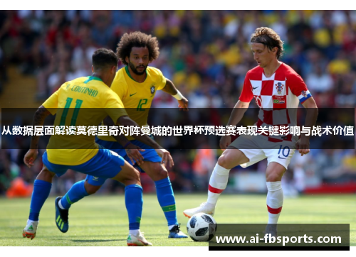 从数据层面解读莫德里奇对阵曼城的世界杯预选赛表现关键影响与战术价值