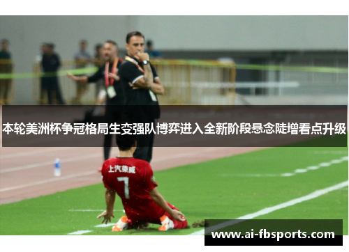 本轮美洲杯争冠格局生变强队博弈进入全新阶段悬念陡增看点升级 本轮美洲杯争冠格局生变强队博弈进入全新阶段悬念陡增看点升级