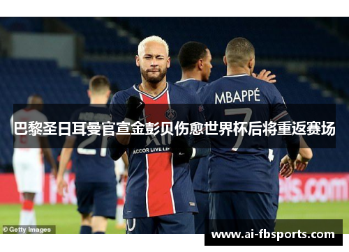 巴黎圣日耳曼官宣金彭贝伤愈世界杯后将重返赛场 巴黎圣日耳曼官宣金彭贝伤愈世界杯后将重返赛场