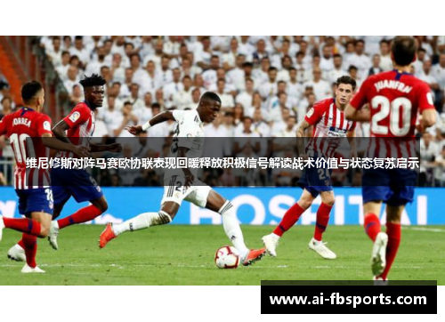 维尼修斯对阵马赛欧协联表现回暖释放积极信号解读战术价值与状态复苏启示 维尼修斯对阵马赛欧协联表现回暖释放积极信号解读战术价值与状态复苏启示